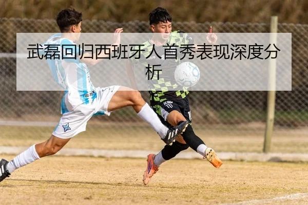 武磊回归西班牙人首秀表现深度分析